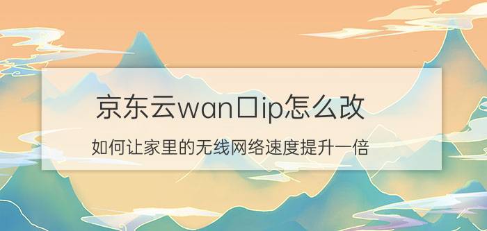 京东云wan口ip怎么改 如何让家里的无线网络速度提升一倍？